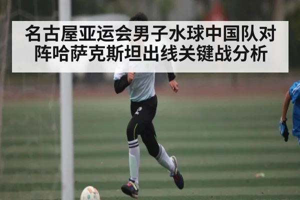 名古屋亚运会男子水球中国队对阵哈萨克斯坦出线关键战分析(NG28)
