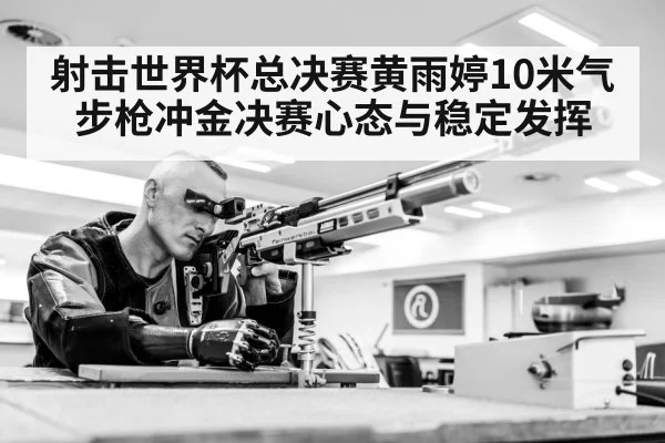 射击世界杯总决赛黄雨婷10米气步枪冲金决赛心态与稳定发挥 | NG28