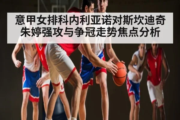 意甲女排科内利亚诺对斯坎迪奇 朱婷强攻与争冠走势焦点分析 | NG28