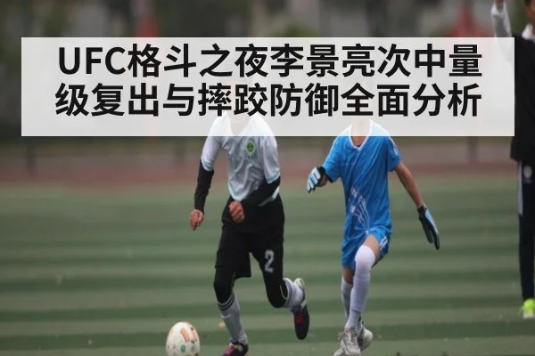 UFC格斗之夜李景亮次中量级复出与摔跤防御全面分析 - NG28